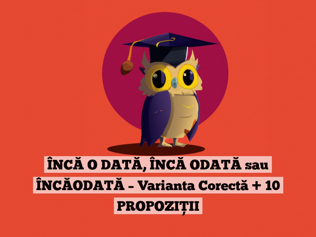 ÎNCĂ O DATĂ, ÎNCĂ ODATĂ sau ÎNCĂODATĂ – Varianta Corectă + 10 PROPOZIȚII