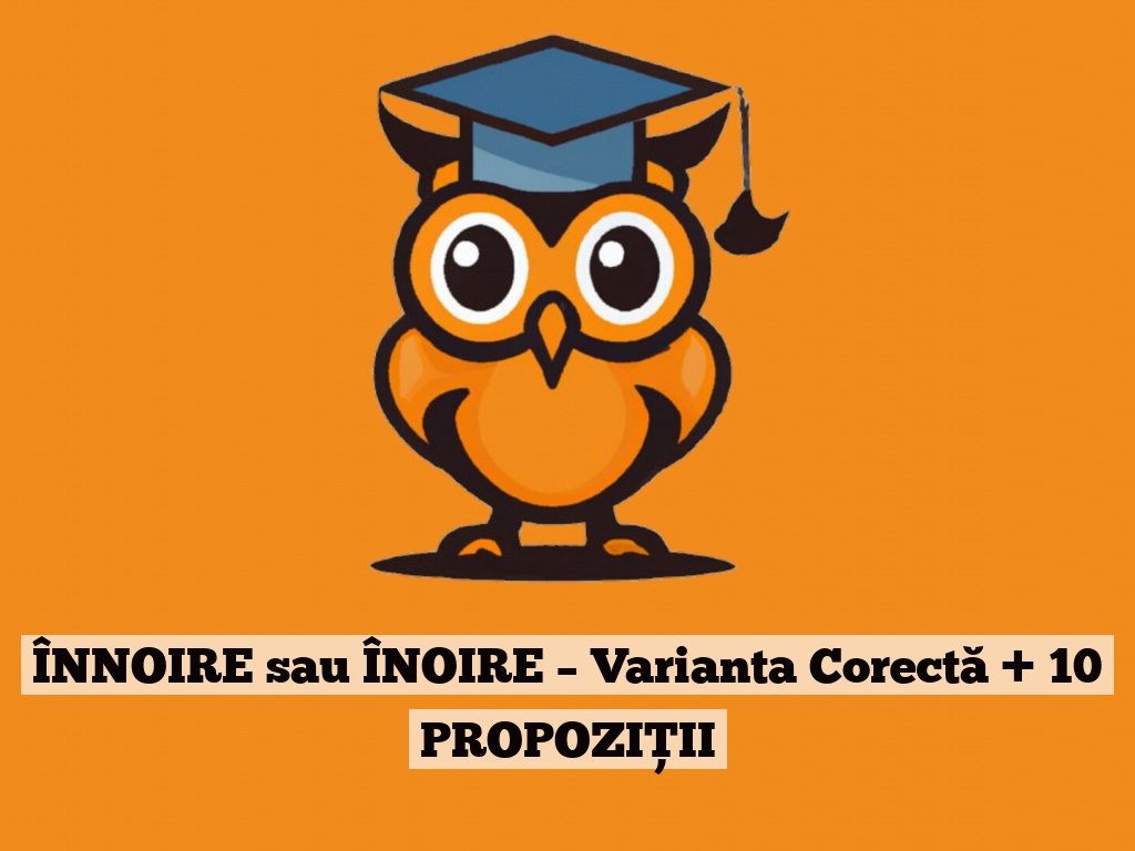 ÎNNOIRE sau ÎNOIRE – Varianta Corectă + 10 PROPOZIȚII