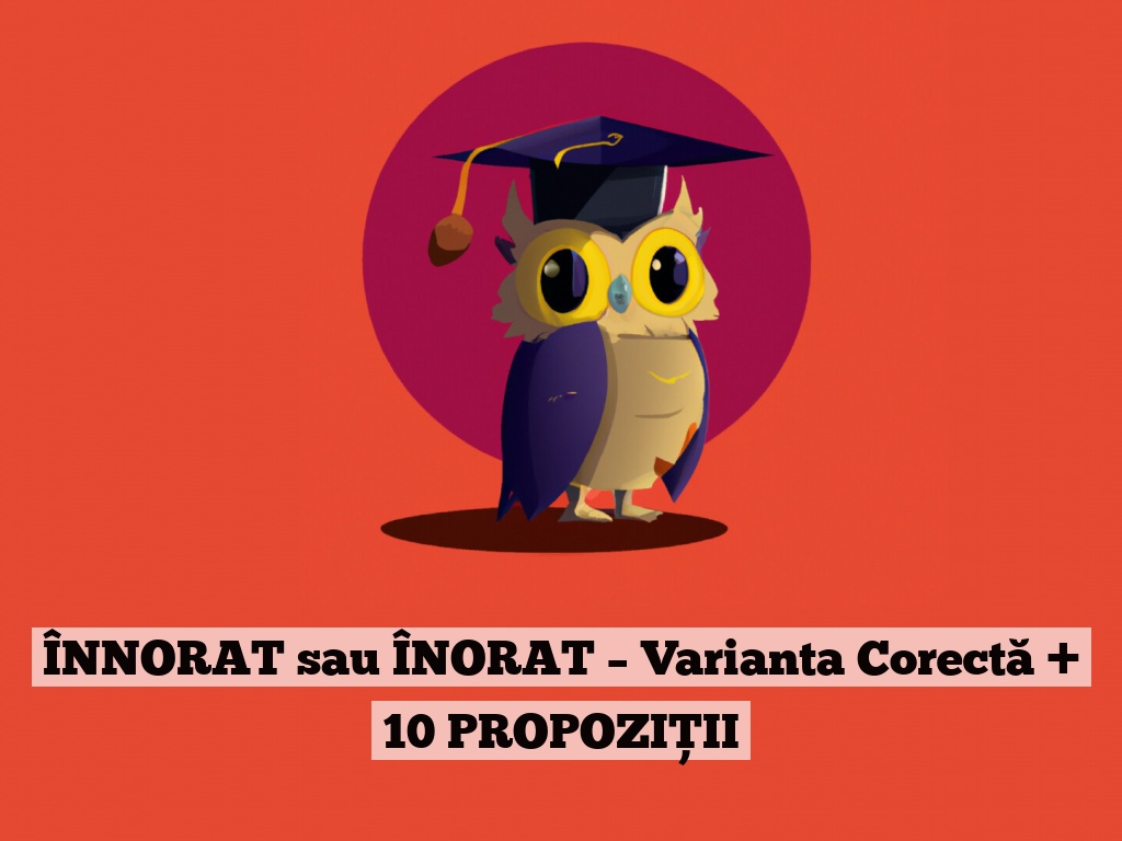 ÎNNORAT sau ÎNORAT – Varianta Corectă + 10 PROPOZIȚII