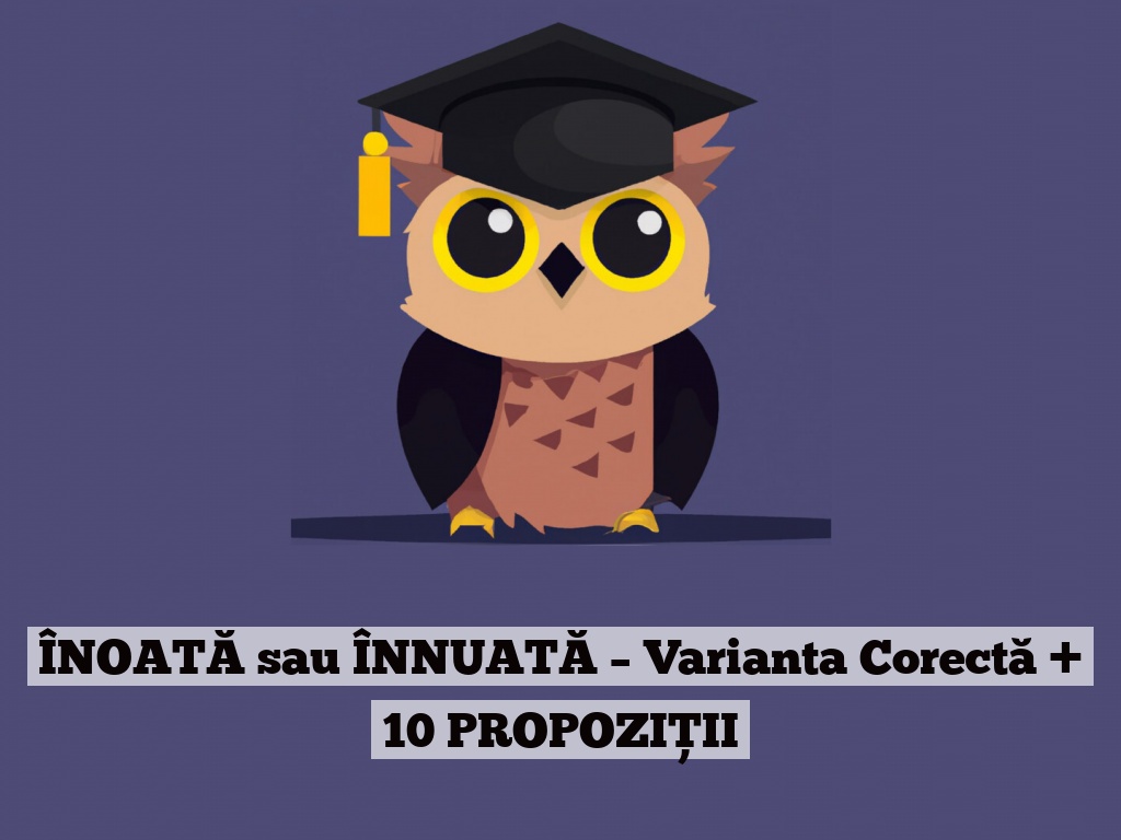 ÎNOATĂ sau ÎNNUATĂ – Varianta Corectă + 10 PROPOZIȚII