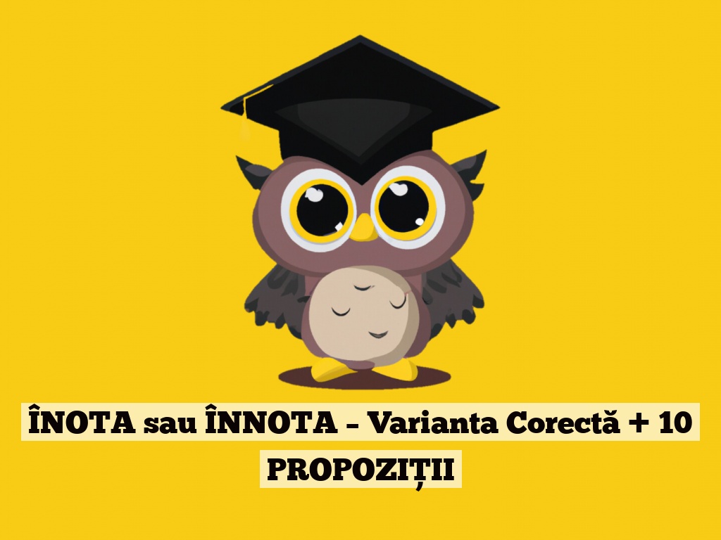 ÎNOTA sau ÎNNOTA – Varianta Corectă + 10 PROPOZIȚII