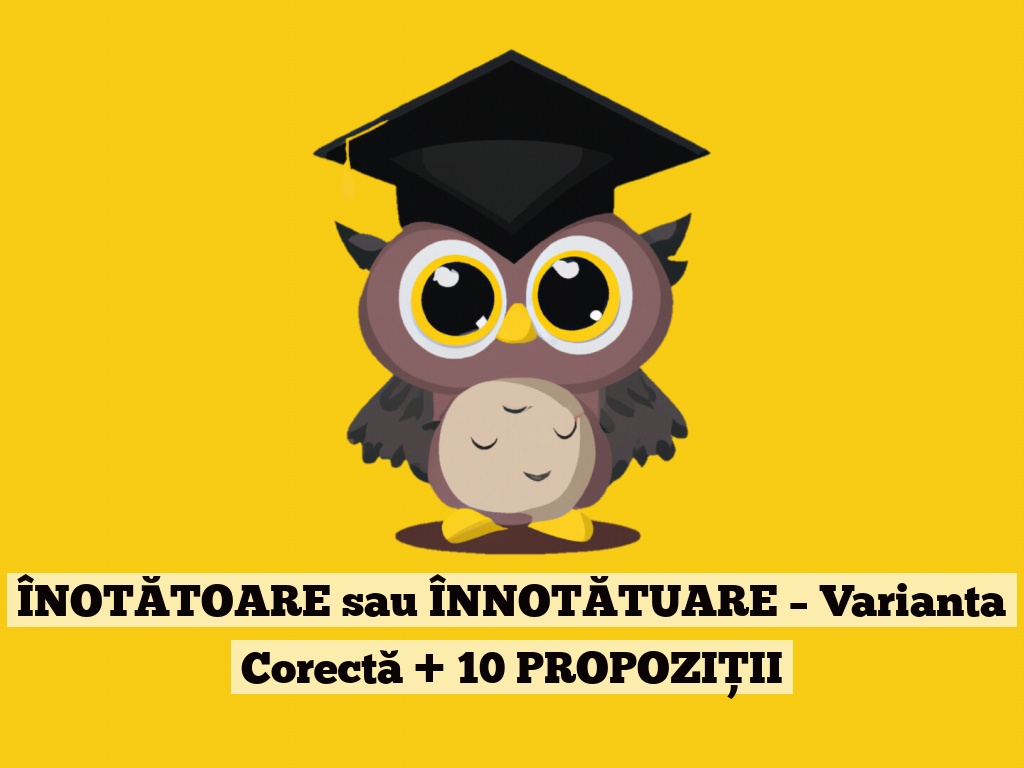 ÎNOTĂTOARE sau ÎNNOTĂTUARE – Varianta Corectă + 10 PROPOZIȚII