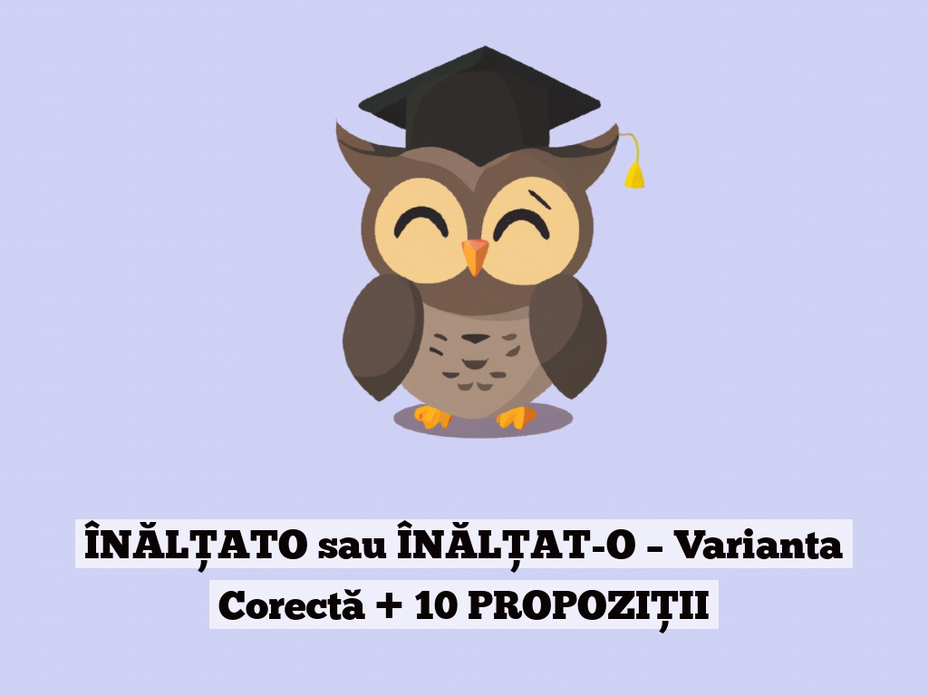 ÎNĂLȚATO sau ÎNĂLȚAT-O – Varianta Corectă + 10 PROPOZIȚII