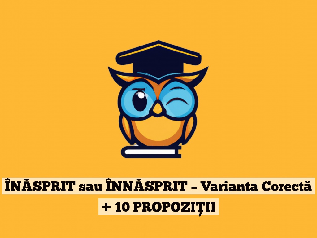 ÎNĂSPRIT sau ÎNNĂSPRIT – Varianta Corectă + 10 PROPOZIȚII