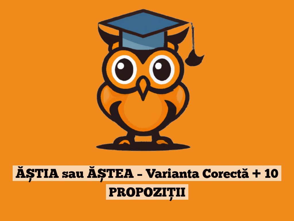 ĂȘTIA sau ĂȘTEA – Varianta Corectă + 10 PROPOZIȚII