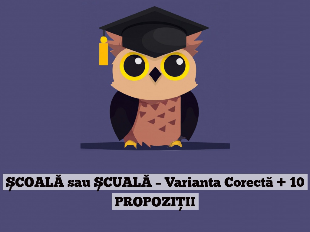 ȘCOALĂ sau ȘCUALĂ – Varianta Corectă + 10 PROPOZIȚII