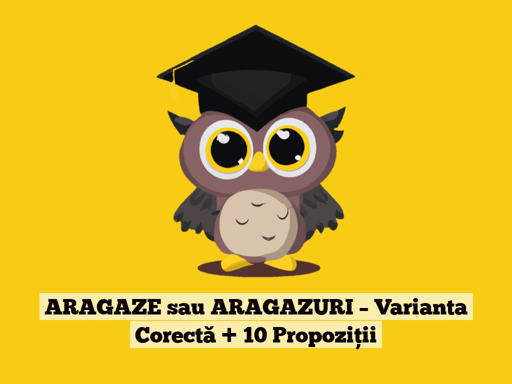 ARAGAZE sau ARAGAZURI – Varianta Corectă + 10 Propoziții