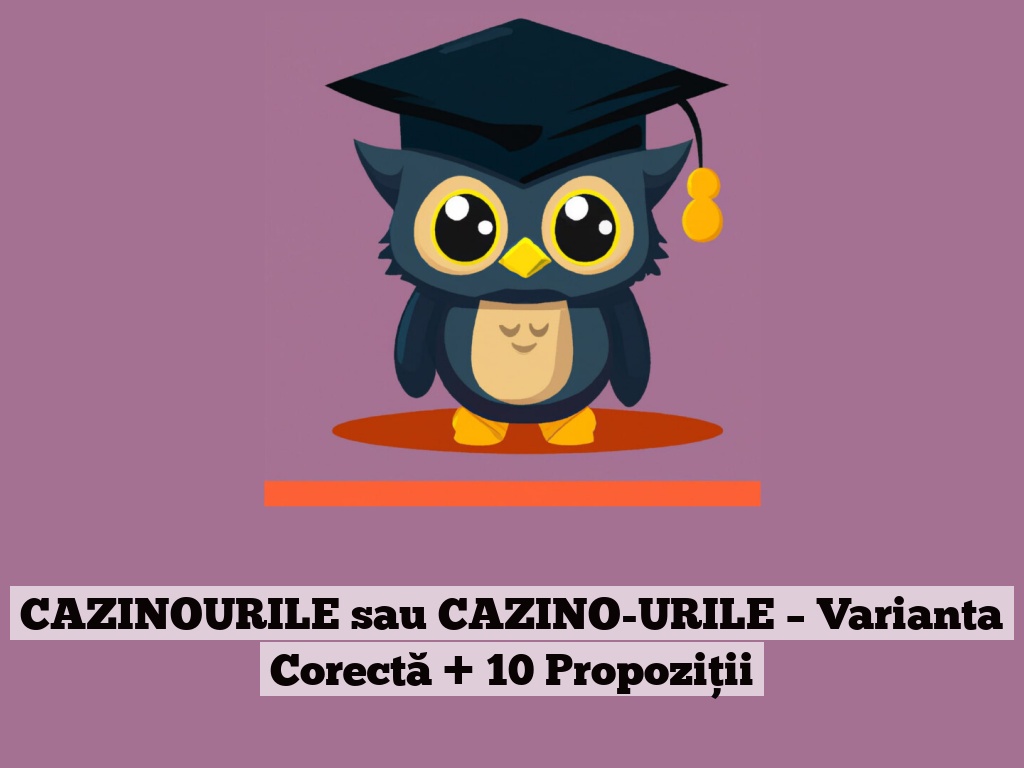 CAZINOURILE sau CAZINO-URILE – Varianta Corectă + 10 Propoziții