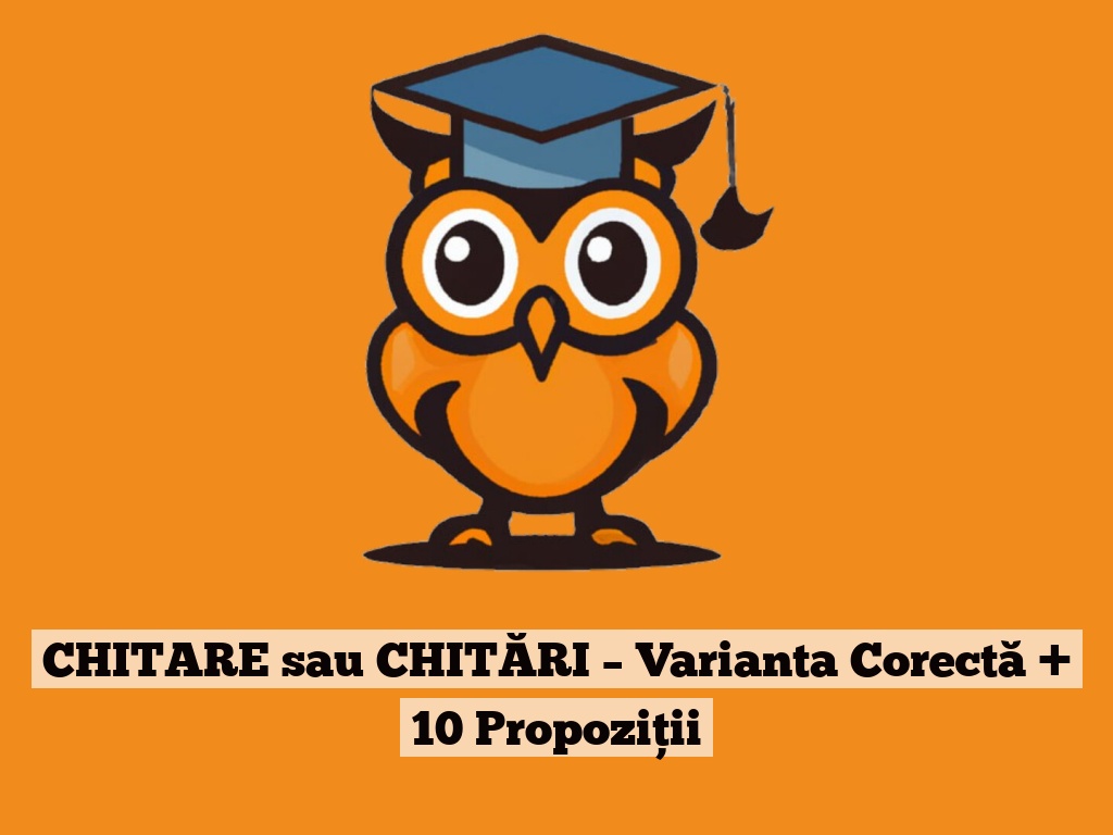 CHITARE sau CHITĂRI – Varianta Corectă + 10 Propoziții