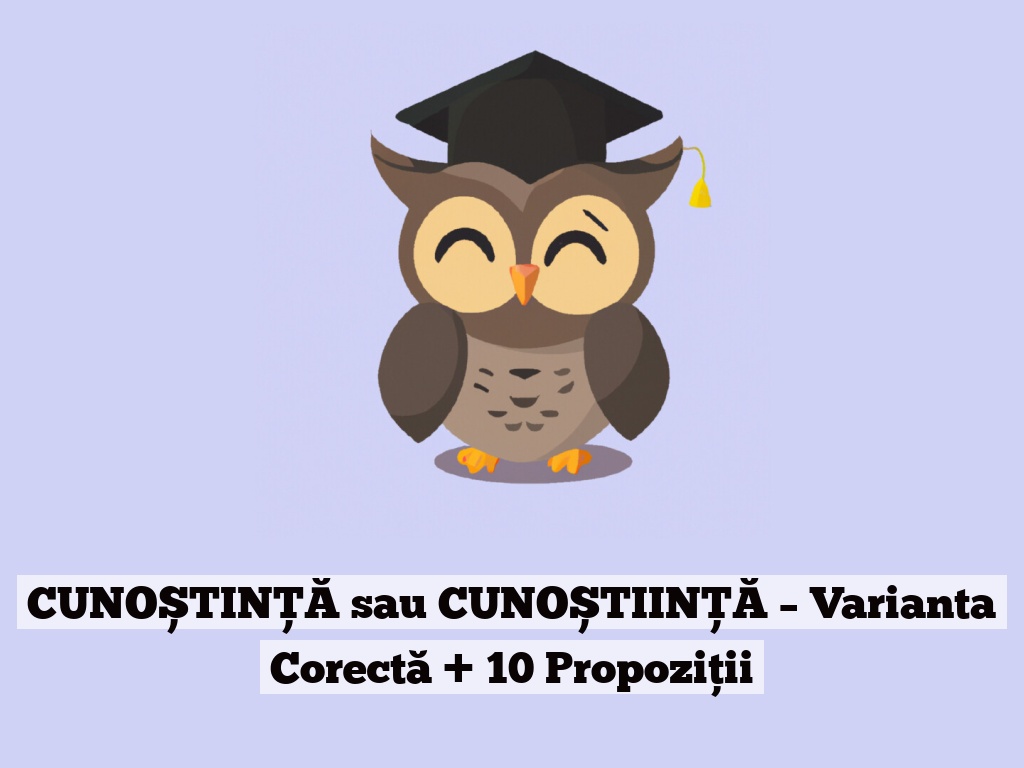 CUNOȘTINȚĂ sau CUNOȘTIINȚĂ – Varianta Corectă + 10 Propoziții