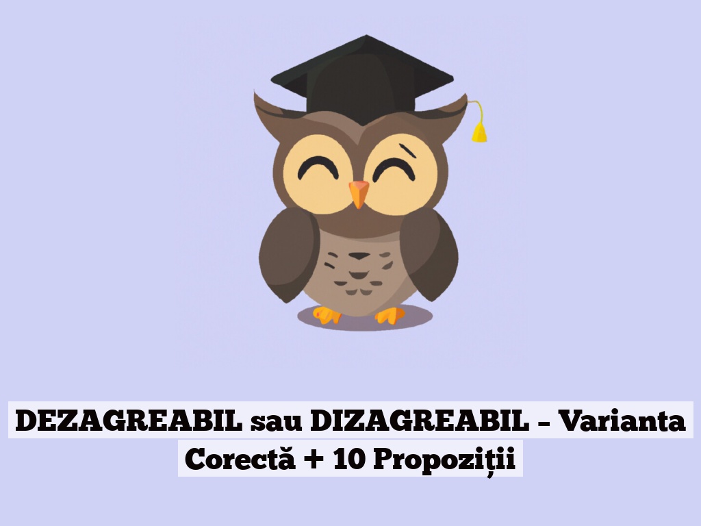 DEZAGREABIL sau DIZAGREABIL – Varianta Corectă + 10 Propoziții