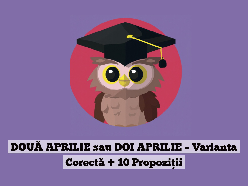 DOUĂ APRILIE sau DOI APRILIE – Varianta Corectă + 10 Propoziții