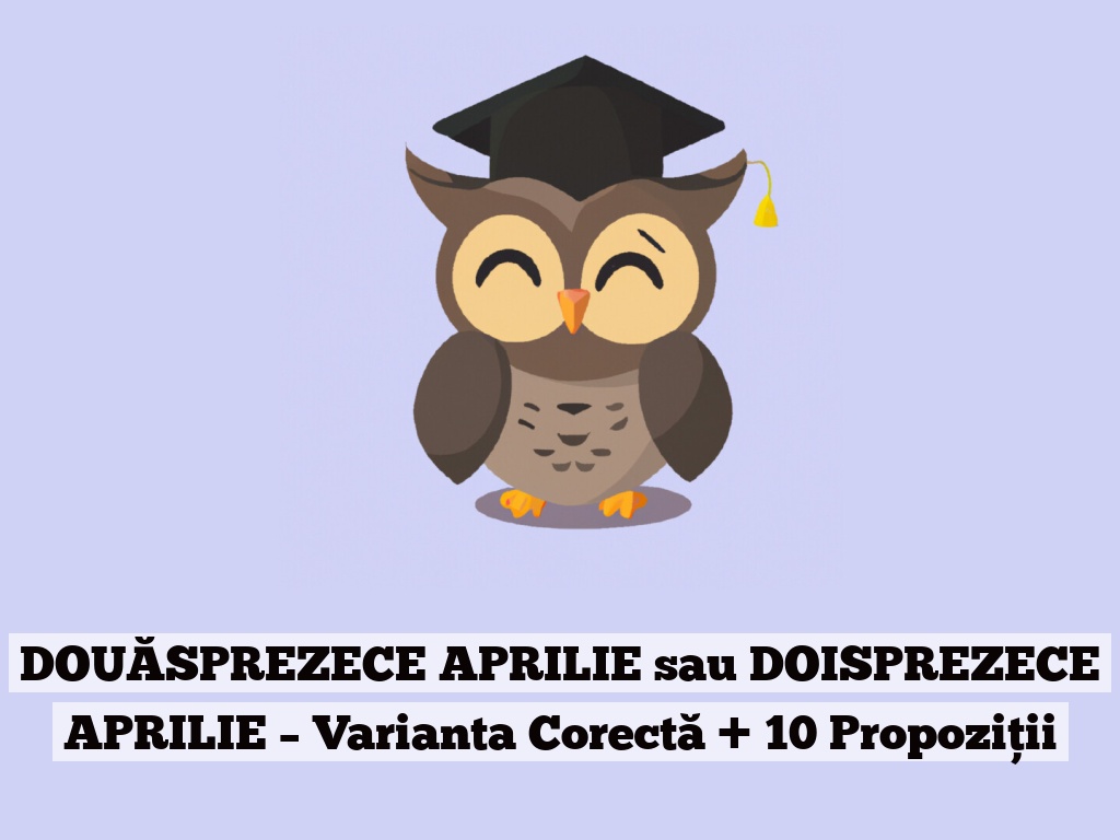 DOUĂSPREZECE APRILIE sau DOISPREZECE APRILIE – Varianta Corectă + 10 Propoziții