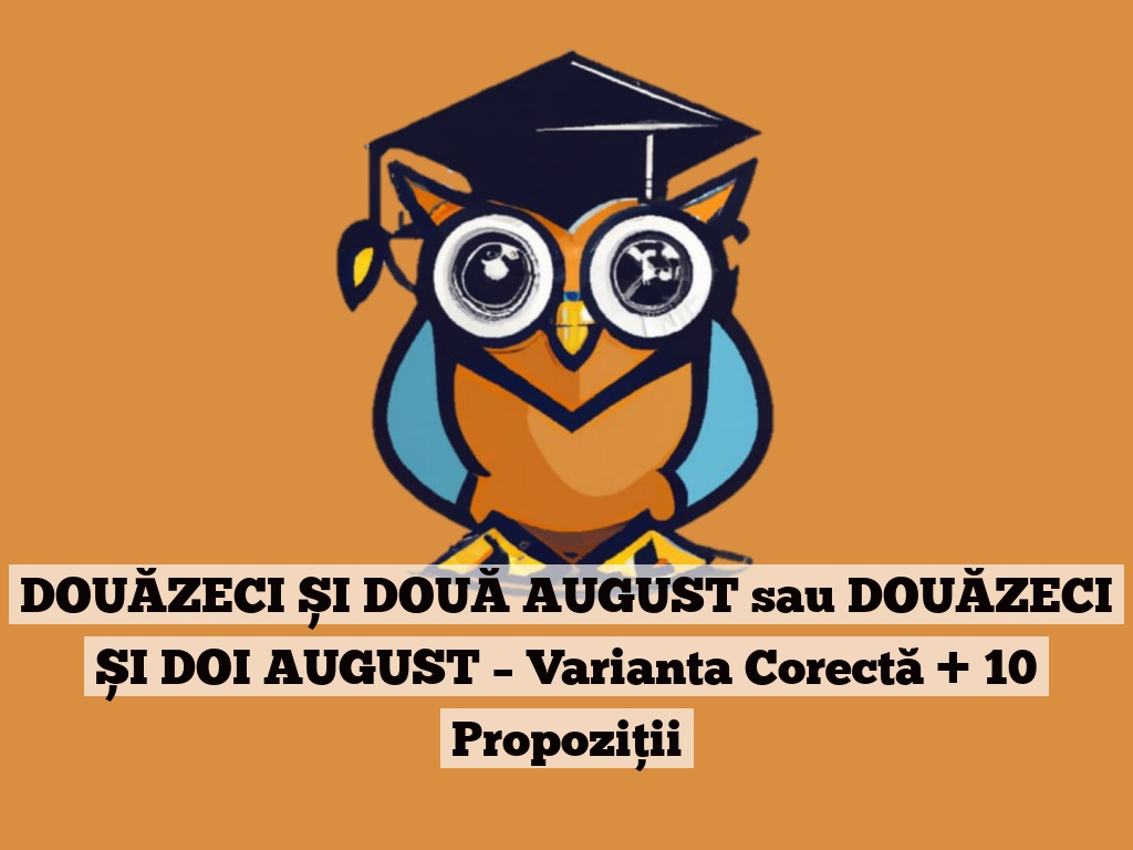 DOUĂZECI ȘI DOUĂ AUGUST sau DOUĂZECI ȘI DOI AUGUST – Varianta Corectă + 10 Propoziții