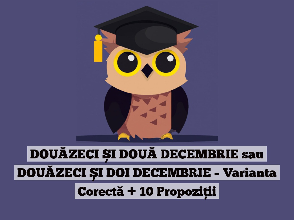 DOUĂZECI ȘI DOUĂ DECEMBRIE sau DOUĂZECI ȘI DOI DECEMBRIE – Varianta Corectă + 10 Propoziții