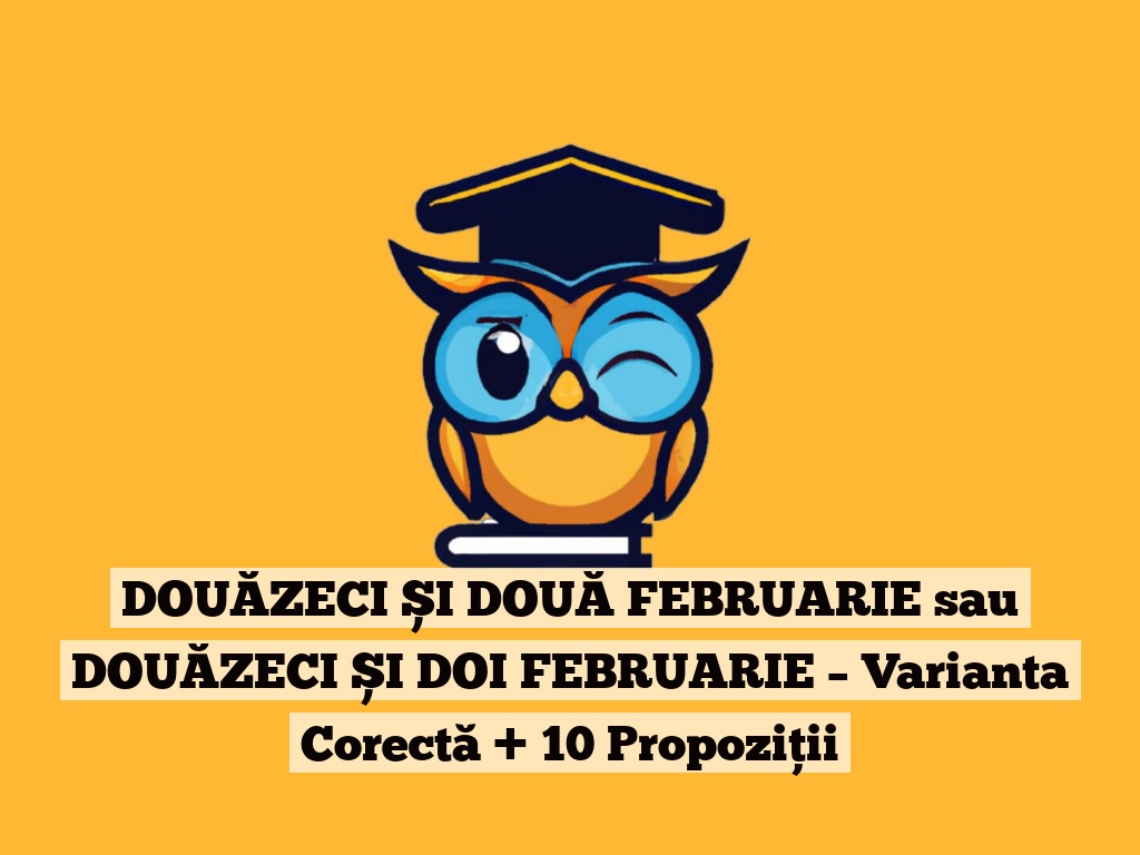 DOUĂZECI ȘI DOUĂ FEBRUARIE sau DOUĂZECI ȘI DOI FEBRUARIE – Varianta Corectă + 10 Propoziții