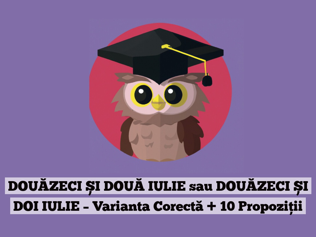 DOUĂZECI ȘI DOUĂ IULIE sau DOUĂZECI ȘI DOI IULIE – Varianta Corectă + 10 Propoziții