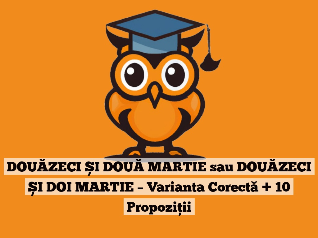 DOUĂZECI ȘI DOUĂ MARTIE sau DOUĂZECI ȘI DOI MARTIE – Varianta Corectă + 10 Propoziții