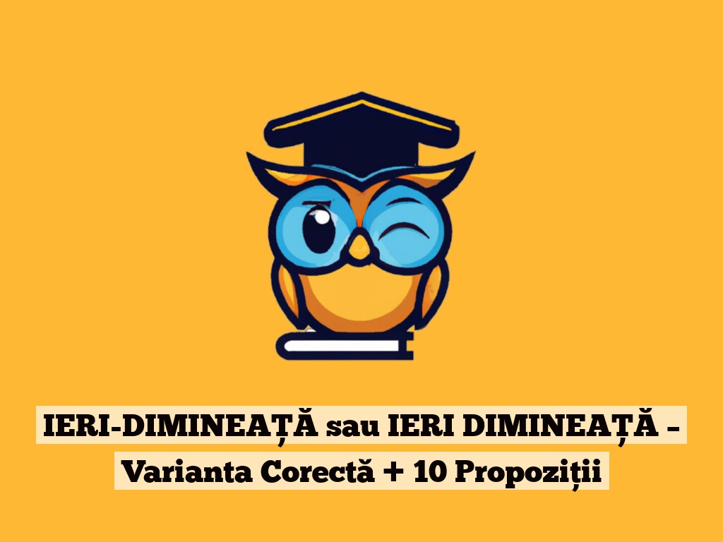 IERI-DIMINEAȚĂ sau IERI DIMINEAȚĂ – Varianta Corectă + 10 Propoziții