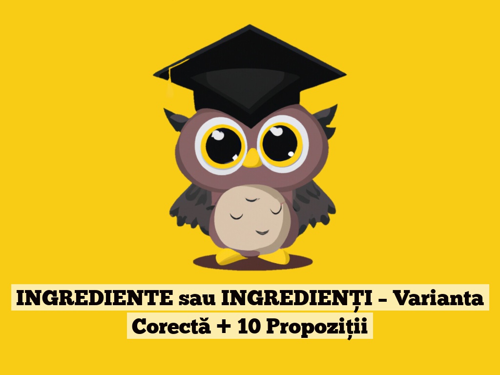 INGREDIENTE sau INGREDIENȚI – Varianta Corectă + 10 Propoziții