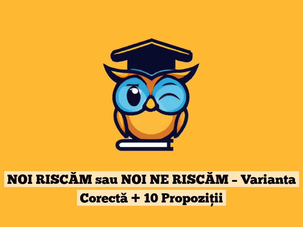 NOI RISCĂM sau NOI NE RISCĂM – Varianta Corectă + 10 Propoziții