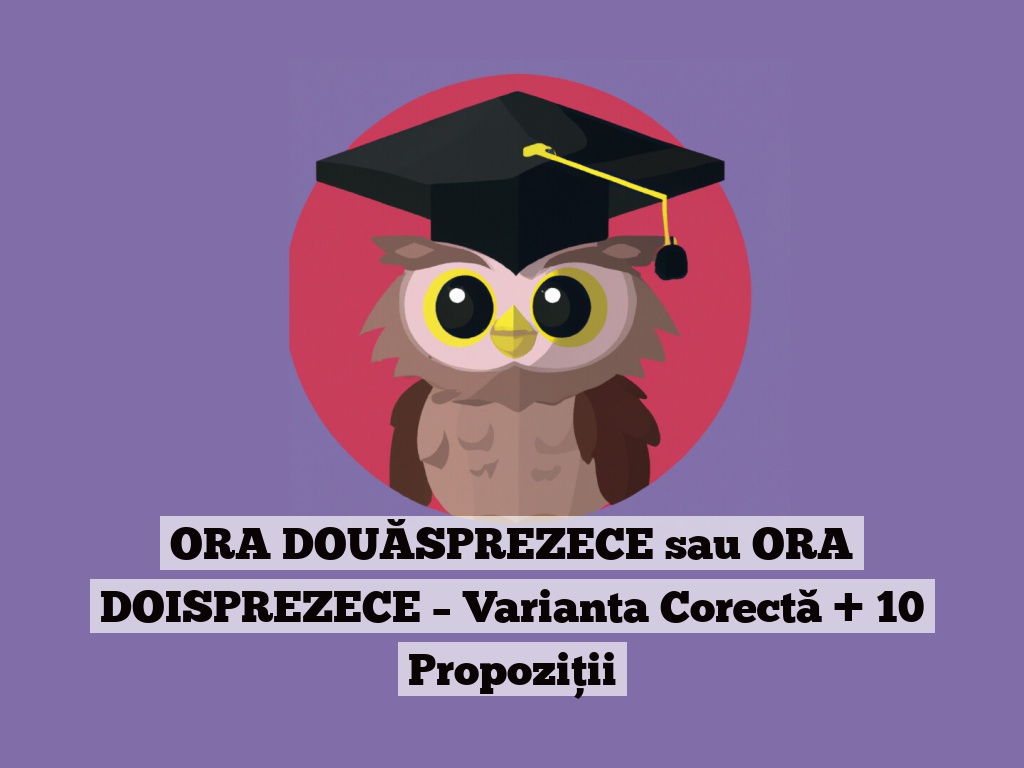 ORA DOUĂSPREZECE sau ORA DOISPREZECE – Varianta Corectă + 10 Propoziții