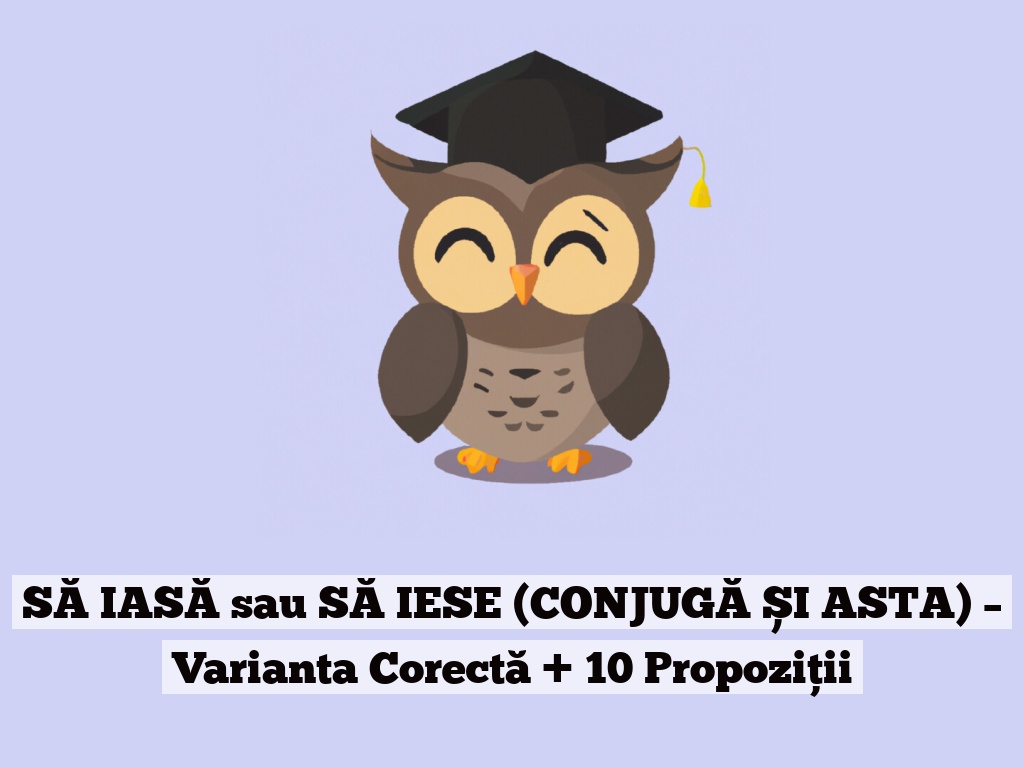 SĂ IASĂ sau SĂ IESE (CONJUGĂ ȘI ASTA) – Varianta Corectă + 10 Propoziții