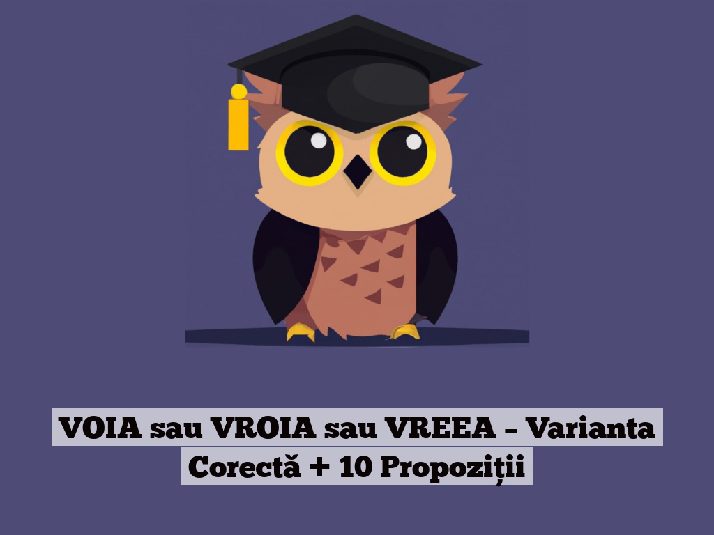 VOIA sau VROIA sau VREEA – Varianta Corectă + 10 Propoziții