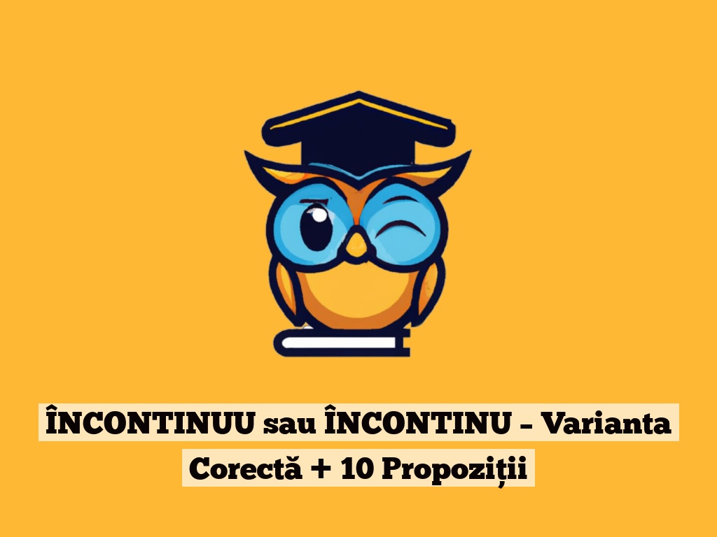 ÎNCONTINUU sau ÎNCONTINU – Varianta Corectă + 10 Propoziții